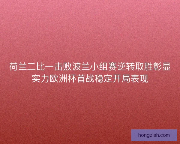 荷兰二比一击败波兰小组赛逆转取胜彰显实力欧洲杯首战稳定开局表现