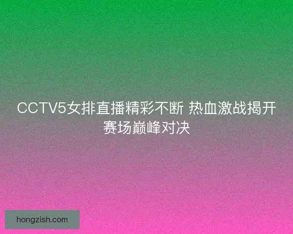 CCTV5女排直播精彩不断 热血激战揭开赛场巅峰对决
