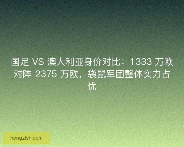 国足 VS 澳大利亚身价对比：1333 万欧对阵 2375 万欧，袋鼠军团整体实力占优