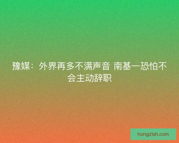 豫媒：外界再多不满声音 南基一恐怕不会主动辞职