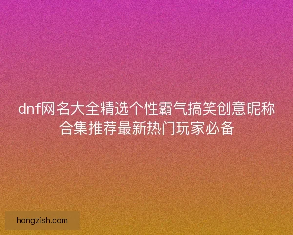 dnf网名大全精选个性霸气搞笑创意昵称合集推荐最新热门玩家必备
