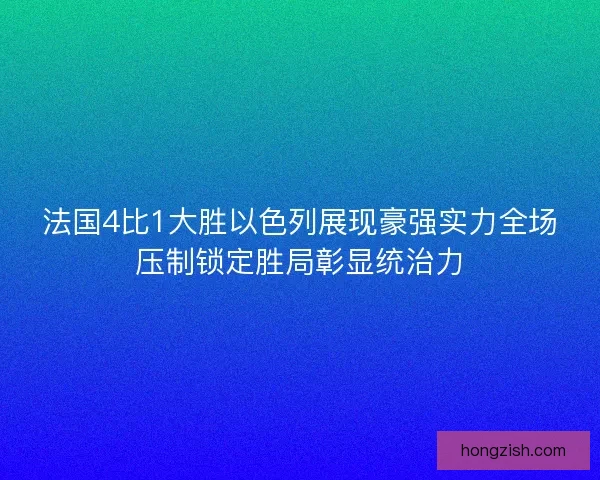法国4比1大胜以色列展现豪强实力全场压制锁定胜局彰显统治力