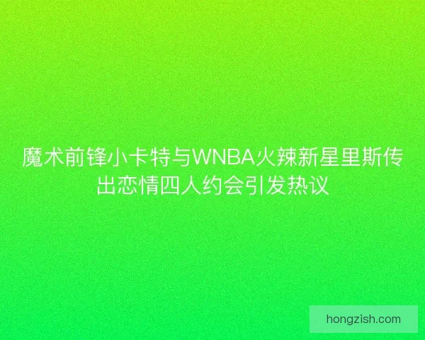 魔术前锋小卡特与WNBA火辣新星里斯传出恋情四人约会引发热议