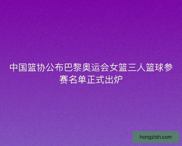 中国篮协公布巴黎奥运会女篮三人篮球参赛名单正式出炉